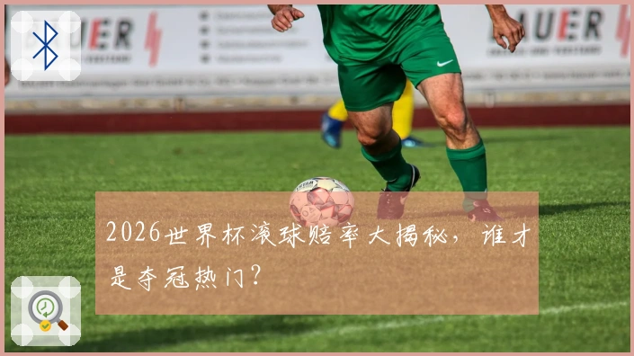 2026世界杯滚球赔率大揭秘，谁才是夺冠热门？