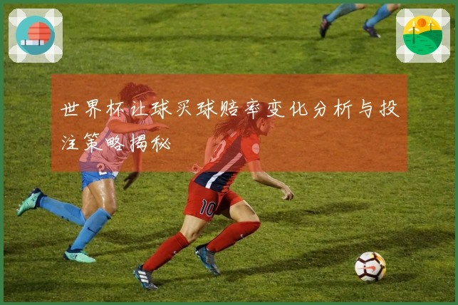 世界杯让球买球赔率变化分析与投注策略揭秘