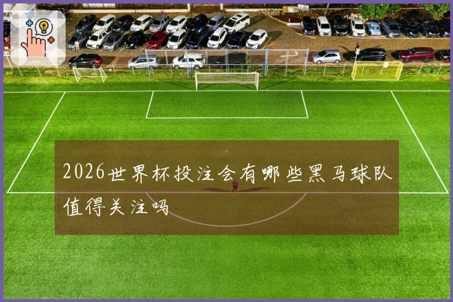 2026世界杯投注会有哪些黑马球队值得关注吗