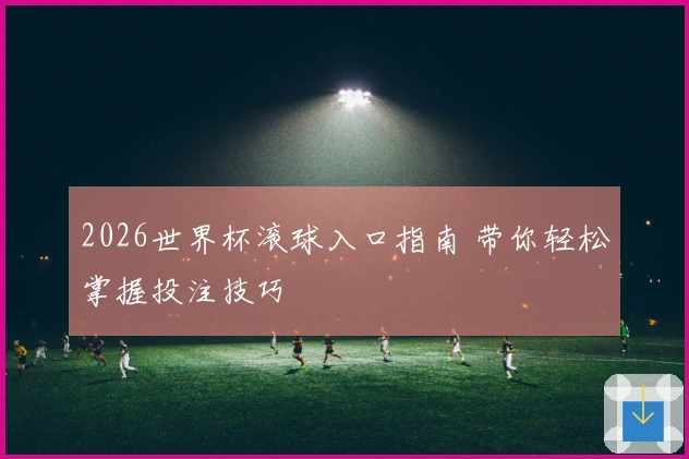 2026世界杯滚球入口指南 带你轻松掌握投注技巧