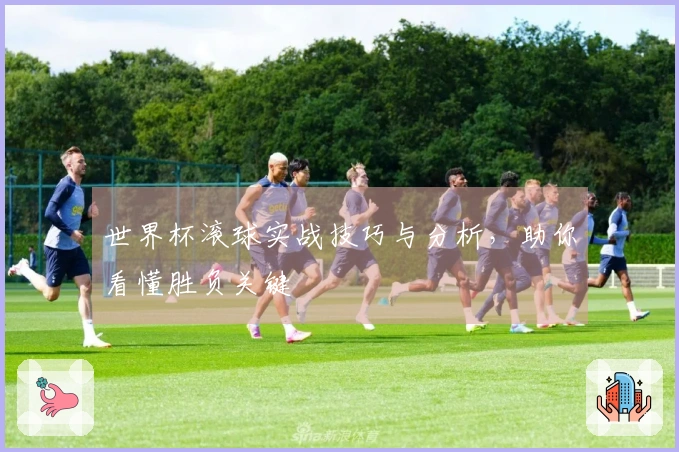 世界杯滚球实战技巧与分析，助你看懂胜负关键