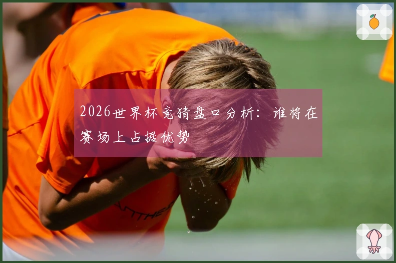 2026世界杯竞猜盘口分析：谁将在赛场上占据优势