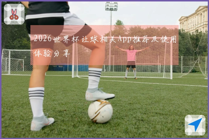 2026世界杯让球相关App推荐及使用体验分享