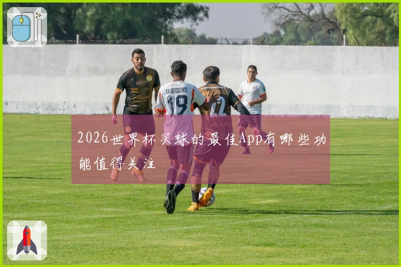 2026世界杯买球的最佳App有哪些功能值得关注