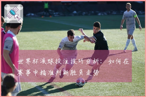 世界杯滚球投注技巧分析：如何在赛事中精准判断胜负走势