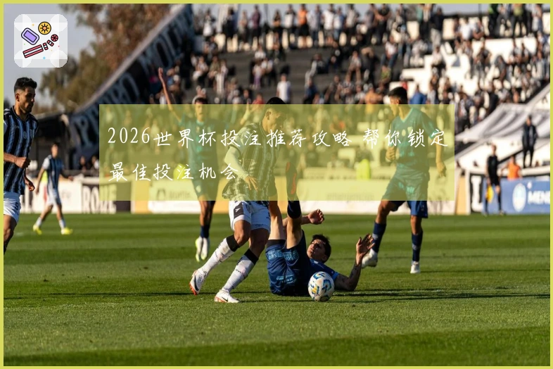 2026世界杯投注推荐攻略 帮你锁定最佳投注机会