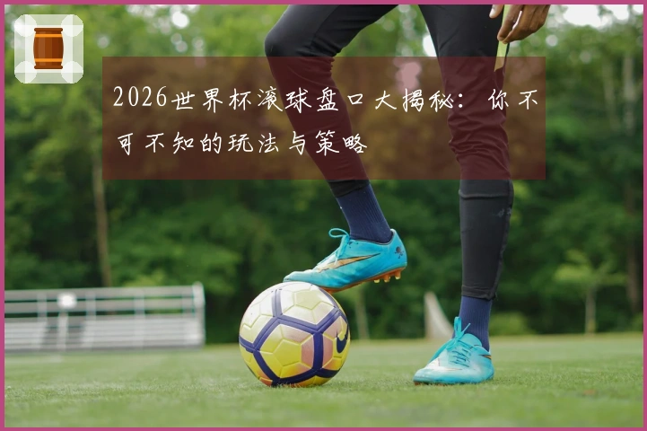 2026世界杯滚球盘口大揭秘：你不可不知的玩法与策略