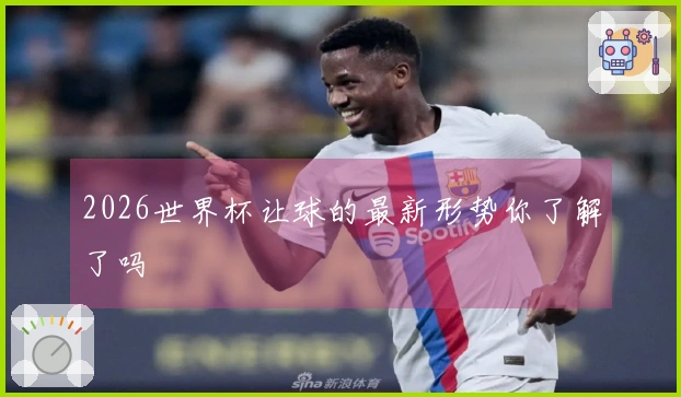 2026世界杯让球的最新形势你了解了吗