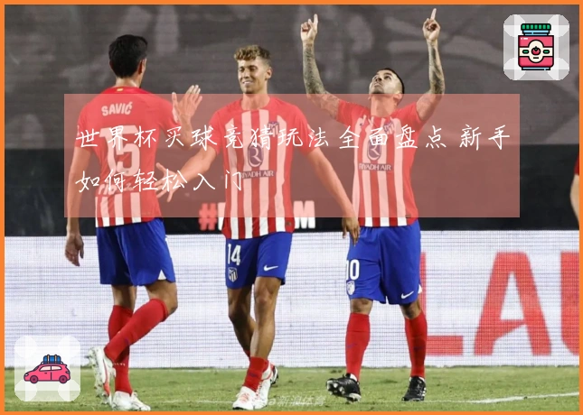 世界杯买球竞猜玩法全面盘点 新手如何轻松入门