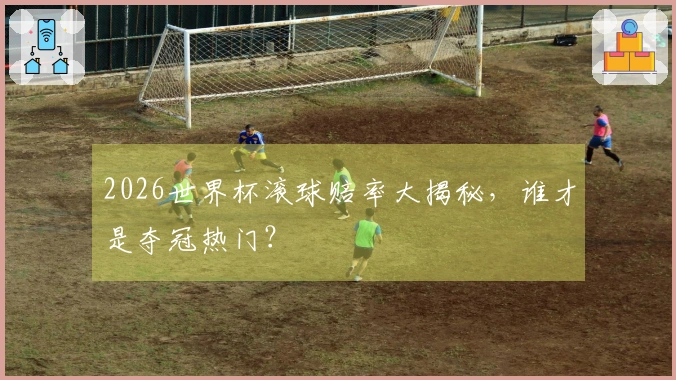 2026世界杯滚球赔率大揭秘，谁才是夺冠热门？