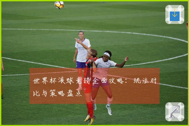 世界杯滚球竞猜全面攻略：玩法对比与策略盘点