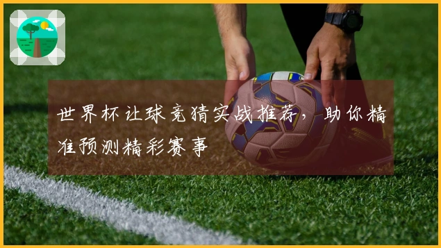 世界杯让球竞猜实战推荐，助你精准预测精彩赛事