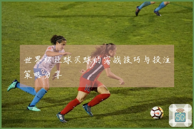 世界杯让球买球的实战技巧与投注策略分享