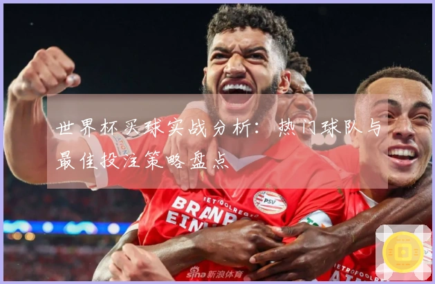 世界杯买球实战分析:热门球队与最佳投注策略盘点