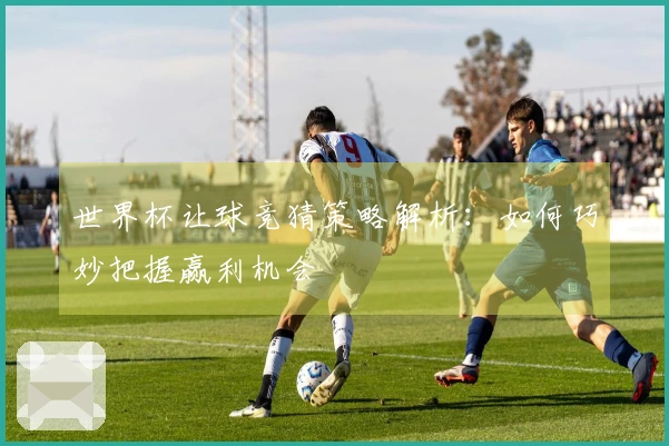 世界杯让球竞猜策略解析：如何巧妙把握赢利机会