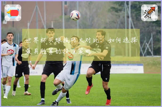 世界杯买球技巧大对比：如何选择最具胜算的投注策略