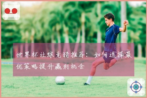 世界杯让球竞猜推荐：如何选择最优策略提升赢利机会