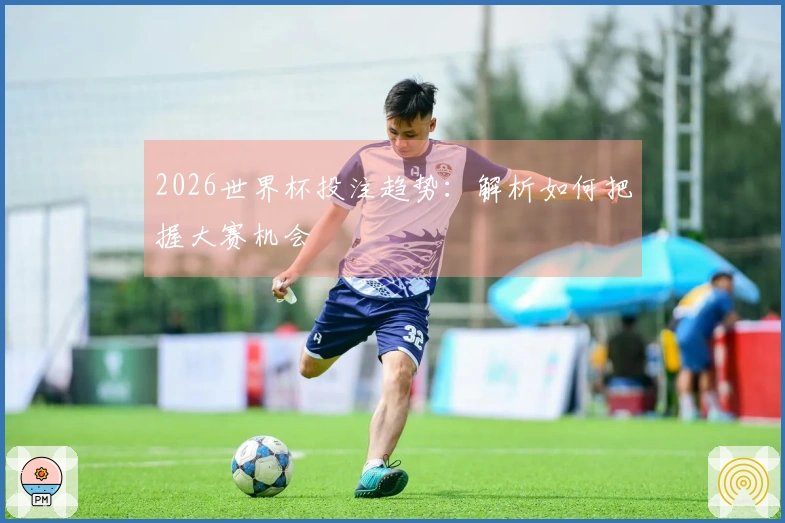 2026世界杯投注趋势：解析如何把握大赛机会