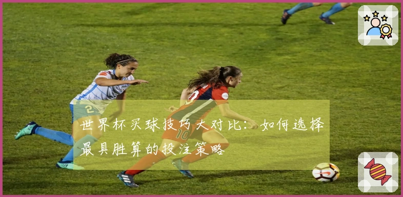 世界杯买球技巧大对比：如何选择最具胜算的投注策略