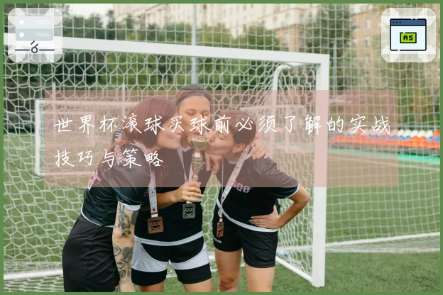 世界杯滚球买球前必须了解的实战技巧与策略