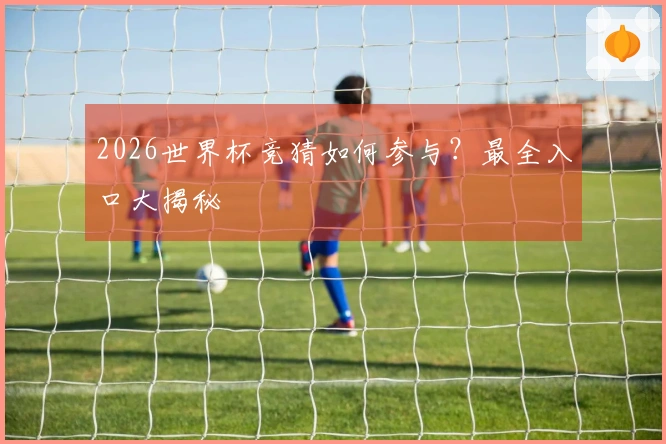 2026世界杯竞猜如何参与?最全入口大揭秘