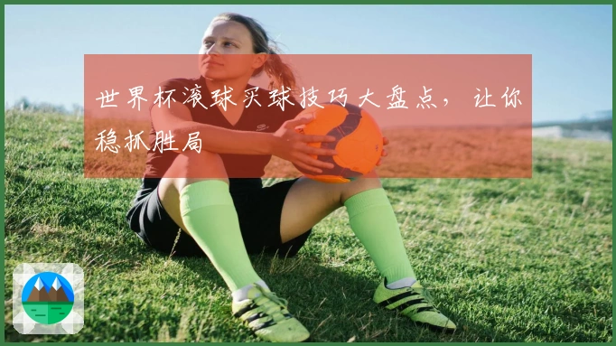 世界杯滚球买球技巧大盘点，让你稳抓胜局