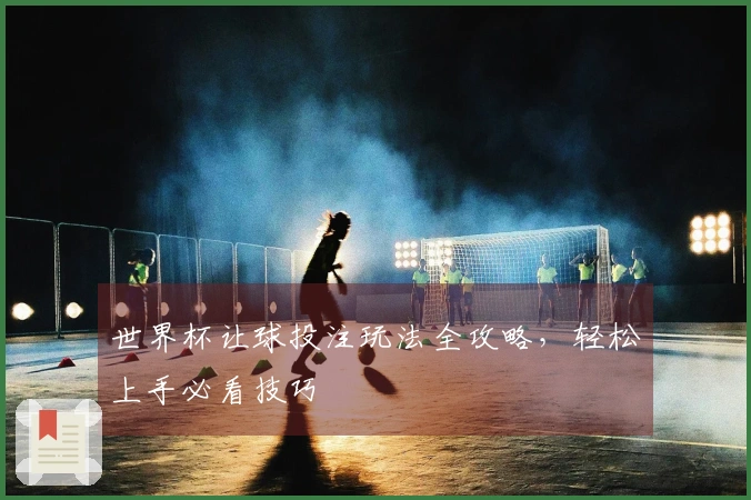 世界杯让球投注玩法全攻略，轻松上手必看技巧