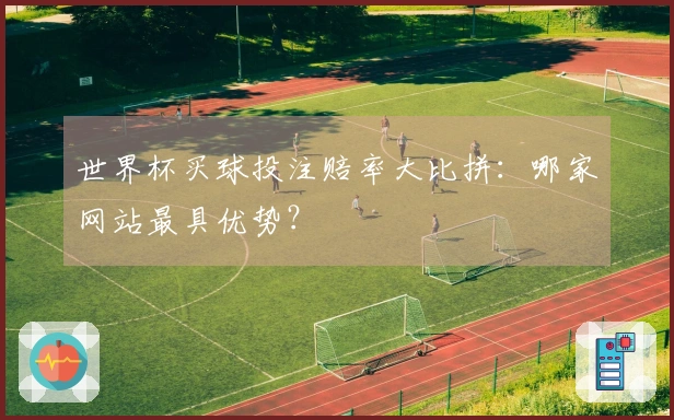 世界杯买球投注赔率大比拼：哪家网站最具优势？