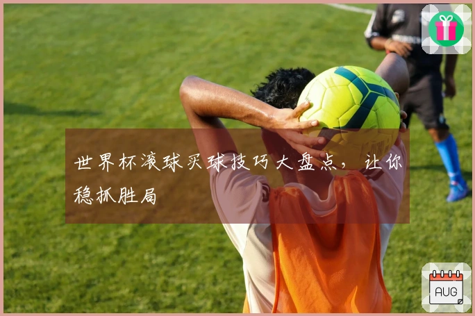 世界杯滚球买球技巧大盘点，让你稳抓胜局