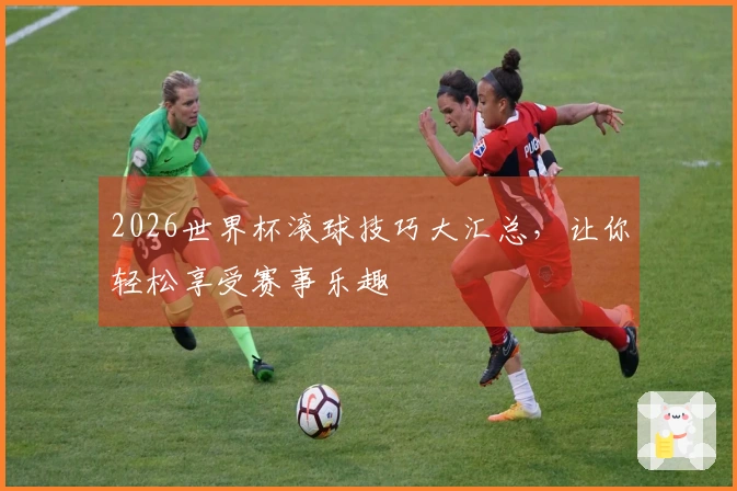 2026世界杯滚球技巧大汇总，让你轻松享受赛事乐趣