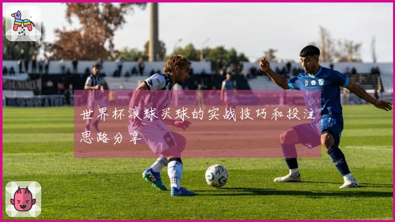 世界杯滚球买球的实战技巧和投注思路分享