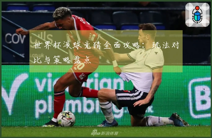 世界杯滚球竞猜全面攻略：玩法对比与策略盘点