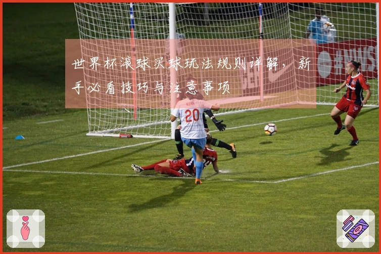 世界杯滚球买球玩法规则详解，新手必看技巧与注意事项