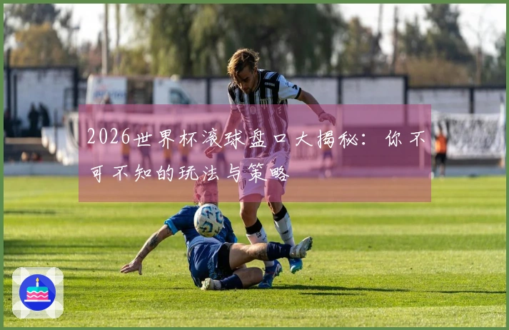 2026世界杯滚球盘口大揭秘：你不可不知的玩法与策略