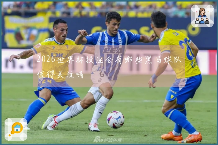 2026世界杯投注会有哪些黑马球队值得关注吗