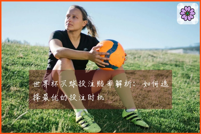 世界杯买球投注赔率解析：如何选择最优的投注时机