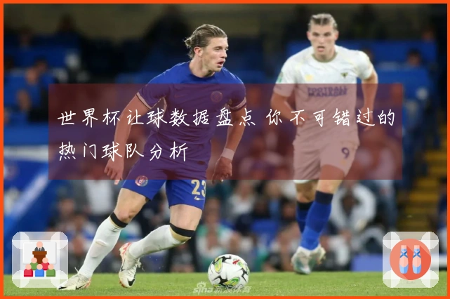 世界杯让球数据盘点 你不可错过的热门球队分析