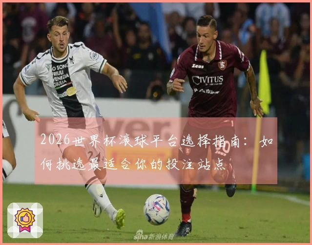 2026世界杯滚球平台选择指南：如何挑选最适合你的投注站点