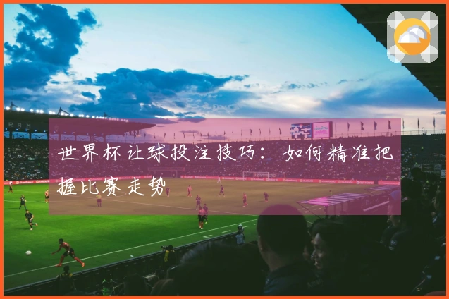 世界杯让球投注技巧:如何精准把握比赛走势