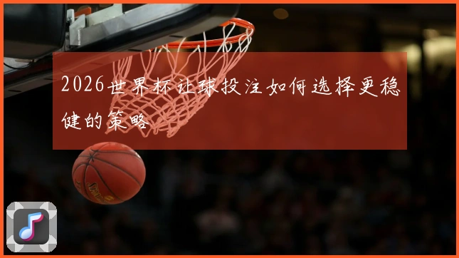 2026世界杯让球投注如何选择更稳健的策略