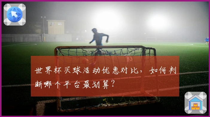 世界杯买球活动优惠对比，如何判断哪个平台最划算？