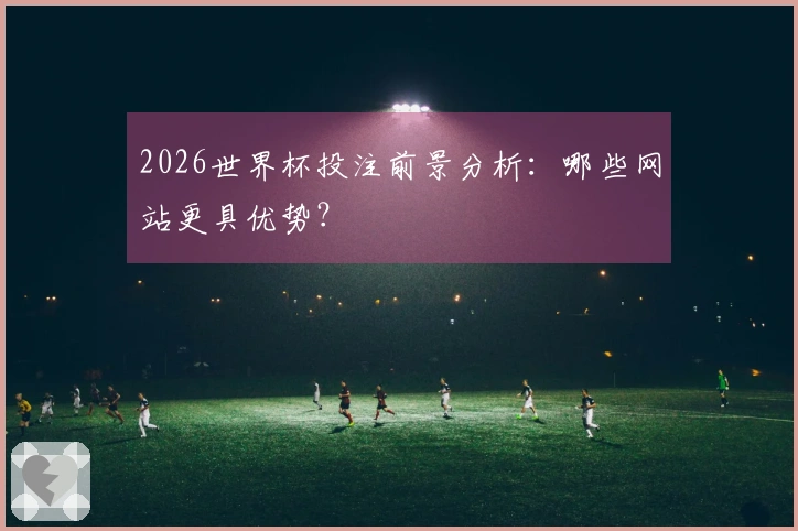 2026世界杯投注前景分析：哪些网站更具优势？