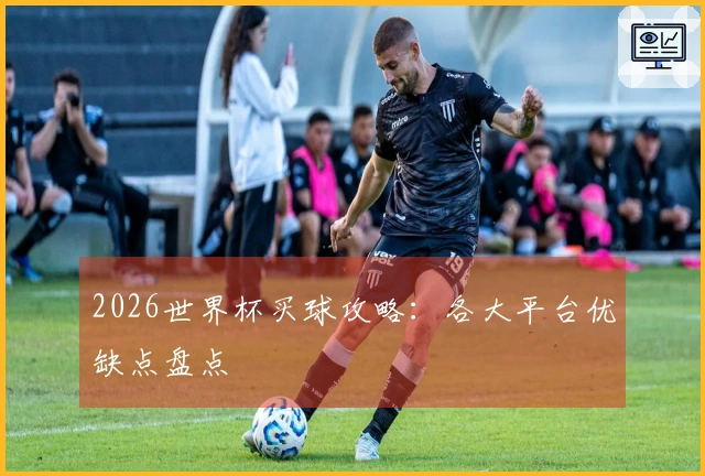 2026世界杯买球攻略：各大平台优缺点盘点