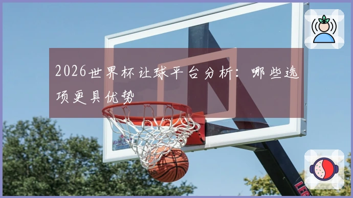 2026世界杯让球平台分析：哪些选项更具优势
