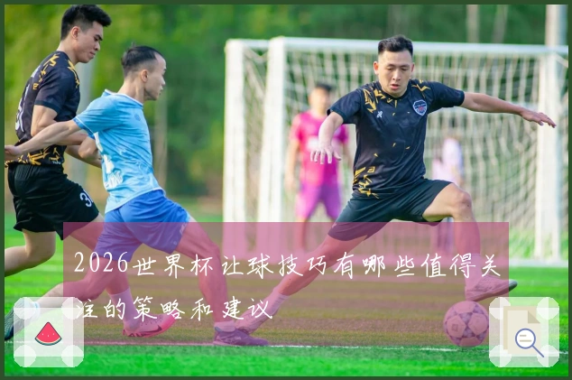 2026世界杯让球技巧有哪些值得关注的策略和建议