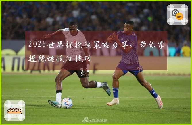 2026世界杯投注策略分享，带你掌握稳健投注技巧
