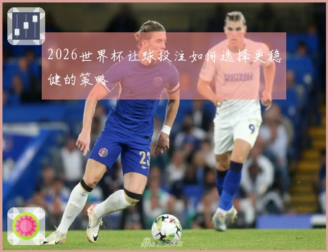 2026世界杯让球投注如何选择更稳健的策略