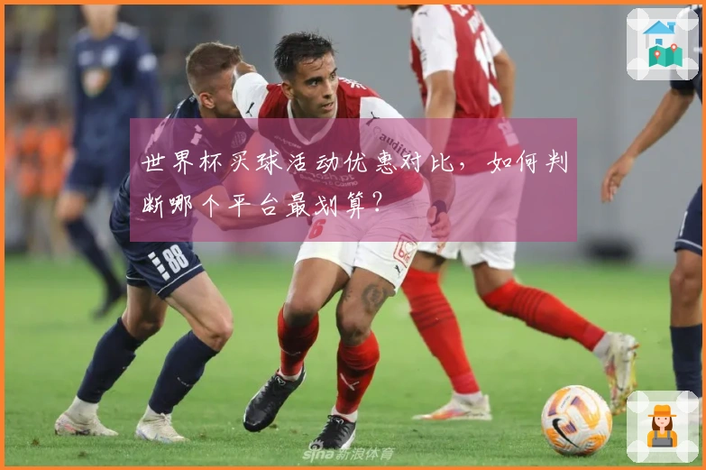 世界杯买球活动优惠对比，如何判断哪个平台最划算？