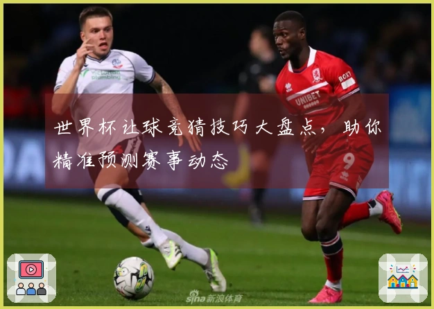 世界杯让球竞猜技巧大盘点，助你精准预测赛事动态