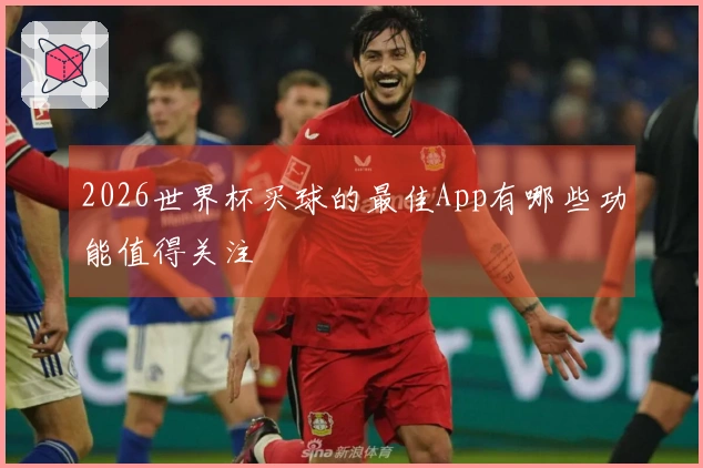 2026世界杯买球的最佳App有哪些功能值得关注